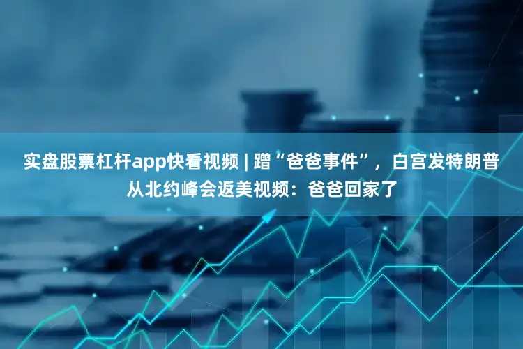 实盘股票杠杆app快看视频 | 蹭“爸爸事件”，白宫发特朗普从北约峰会返美视频：爸爸回家了
