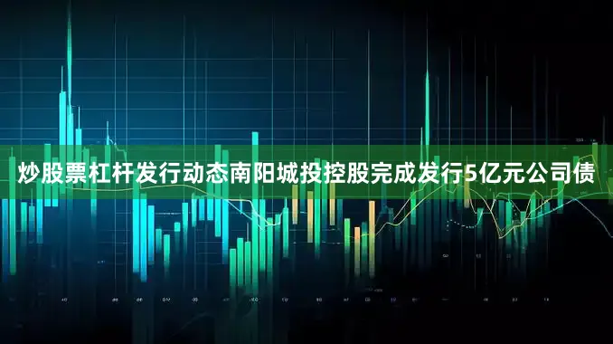 炒股票杠杆发行动态南阳城投控股完成发行5亿元公司债
