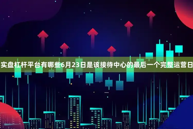 实盘杠杆平台有哪些6月23日是该接待中心的最后一个完整运营日