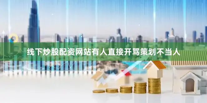 线下炒股配资网站有人直接开骂策划不当人