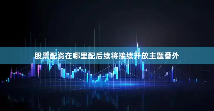 股票配资在哪里配后续将接续开放主题番外