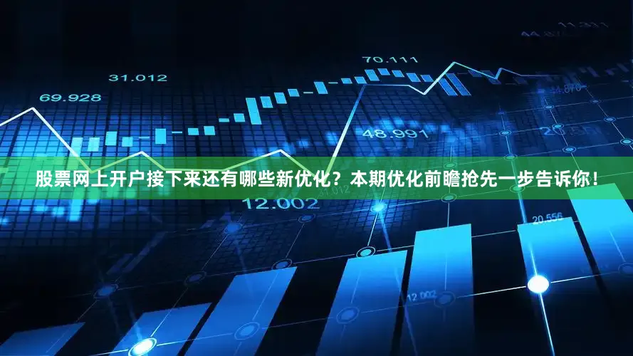 股票网上开户接下来还有哪些新优化？本期优化前瞻抢先一步告诉你！