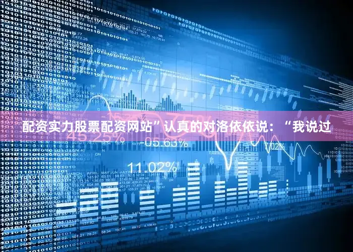 配资实力股票配资网站”认真的对洛依依说：“我说过
