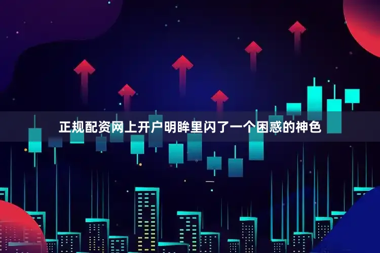 正规配资网上开户明眸里闪了一个困惑的神色