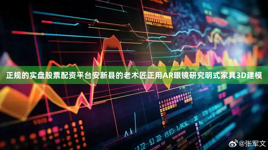 正规的实盘股票配资平台安新县的老木匠正用AR眼镜研究明式家具3D建模