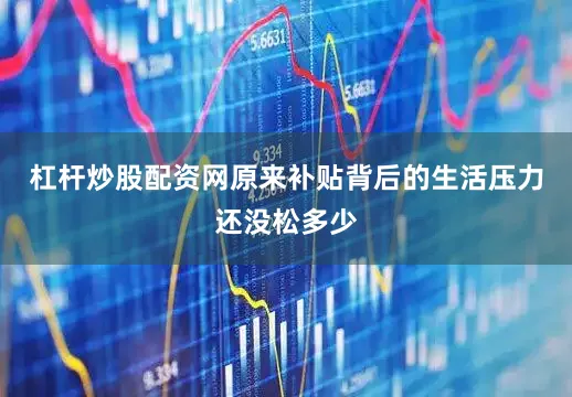 杠杆炒股配资网原来补贴背后的生活压力还没松多少
