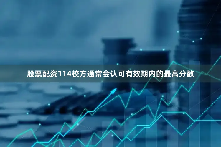 股票配资114校方通常会认可有效期内的最高分数