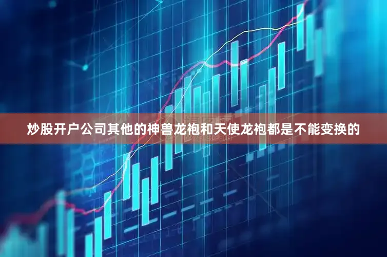 炒股开户公司其他的神兽龙袍和天使龙袍都是不能变换的