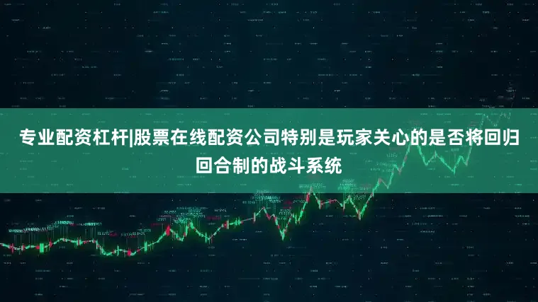 专业配资杠杆|股票在线配资公司特别是玩家关心的是否将回归回合制的战斗系统
