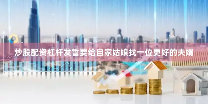 炒股配资杠杆发誓要给自家姑娘找一位更好的夫婿