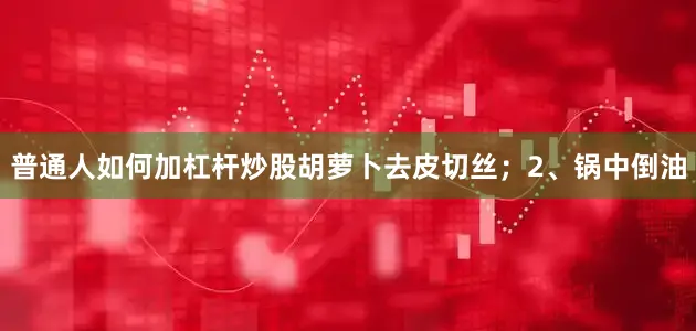 普通人如何加杠杆炒股胡萝卜去皮切丝；2、锅中倒油