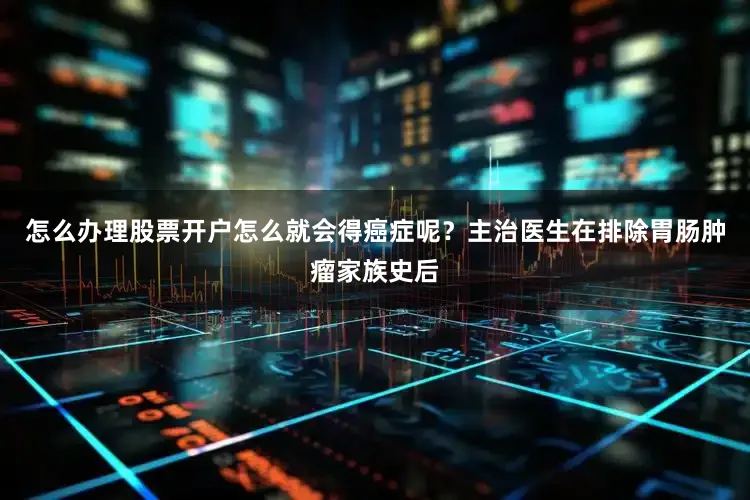 怎么办理股票开户怎么就会得癌症呢？主治医生在排除胃肠肿瘤家族史后