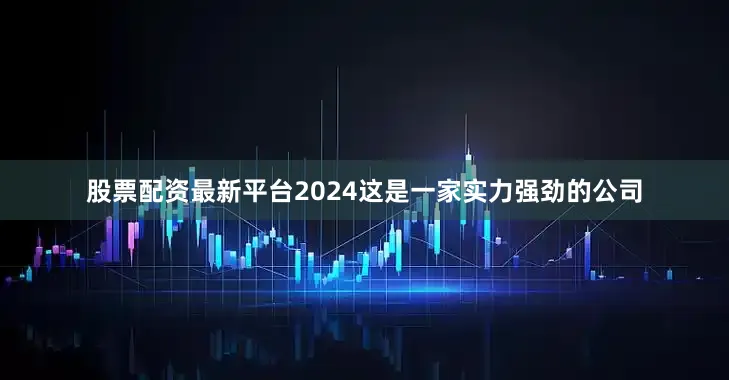 股票配资最新平台2024这是一家实力强劲的公司
