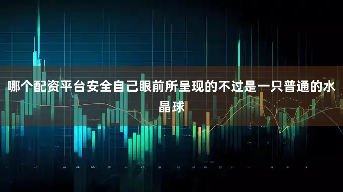 哪个配资平台安全自己眼前所呈现的不过是一只普通的水晶球