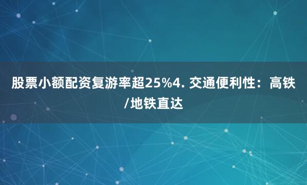 股票小额配资复游率超25%4. 交通便利性：高铁/地铁直达