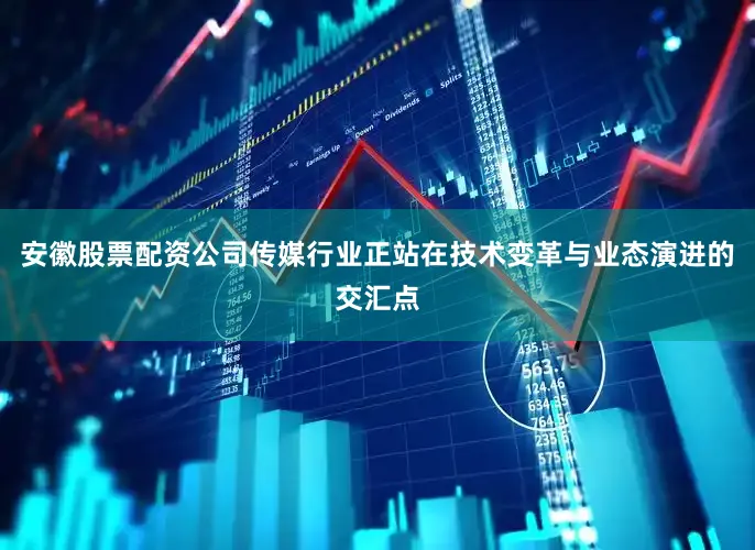 安徽股票配资公司传媒行业正站在技术变革与业态演进的交汇点